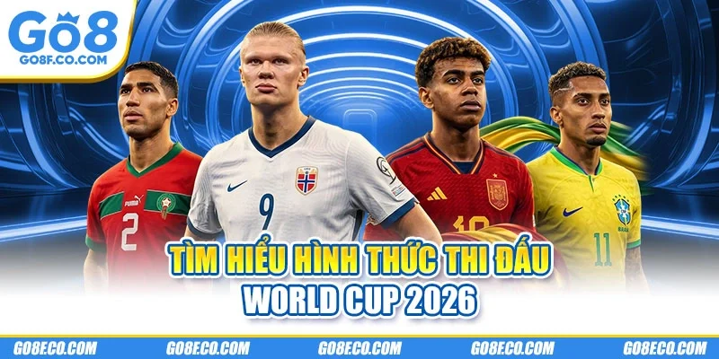 Tìm hiểu hình thức thi đấu World Cup 2026